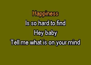 Happiness
Is so hard to fmd
Hey baby

Tell me what is on your mind