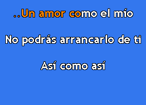 ..Un amor como el mio

No podrtais arrancarlo de ti

Asi como asi