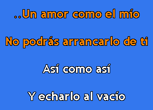 ..Un amor como el mio

No podrzEls arrancarlo de ti

Asi como asi

Y echarlo al vacio