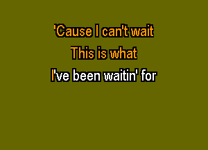 'Cause I can't wait
This is what

I've been waitin' for