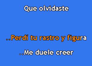 Que olvidaste

..Perdi tu rastro y figura

..Me duele creer