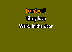 I can't wait

'til my love

Walks in the door
