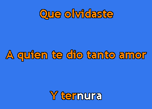 Que olvidaste

A quien te dio tanto amor

Y ternura