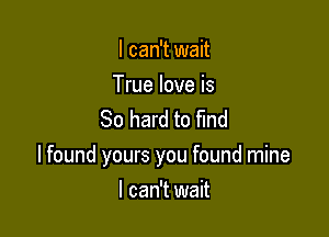 I can't wait

True love is
80 hard to find

I found yours you found mine

I can't wait