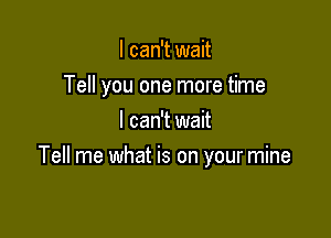 I can't wait

Tell you one more time

I can't wait
Tell me what is on your mine