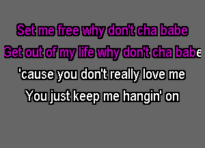 jet out of my life why don't cha babe

'cause you don't really love me

You just keep me hangin' on