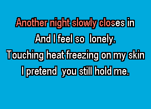 Another night slowly closes in
And I feel so lonely.

Touching heat freezing on my skin
I pretend you still hold me.