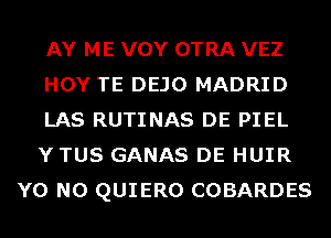 AY ME VOY OTRA VEZ
HOY TE DEJO MADRID
LAS RUTINAS DE PIEL
Y TUS GANAS DE HUIR
Y0 N0 QUIERO COBARDES