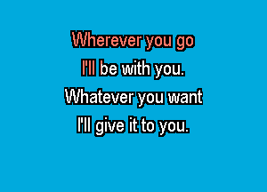 Wherever you go

I'll be with you.
Whatever you want
I'll give it to you.