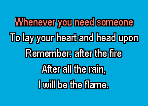 Whenever you need someone
To lay your heart and head upon

Rememberi after the fire
After all the rain,
lwill be the flame.