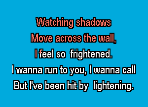Watching shadows
Move across the wall,

I feel so frightened.

I wanna run to you, lwanna call
But I've been hit by lightening.