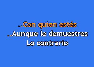 ..Con quien estelas

..Aunque le demuestres
Lo contrario