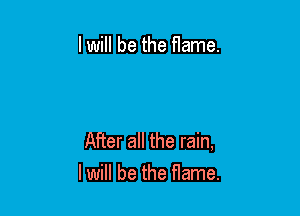 lwill be the flame.

After all the rain,
lwill be the flame.