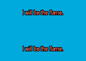 lwill be the flame.

lwill be the flame.