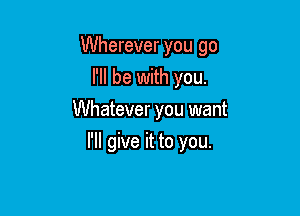 Wherever you go

I'll be with you.
Whatever you want
I'll give it to you.