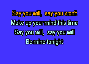Say you will, say you won't
Make up your mind this time

Say you will, say you will
Be mine tonight
