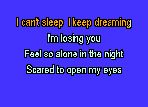 I can't sleep I keep dreaming
I'm losing you

Feel so alone in the night

Scared to open my eyes
