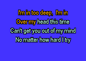 I'm in too deep, I'm in
Over my head this time

Can't get you out of my mind
No matter how hard I try