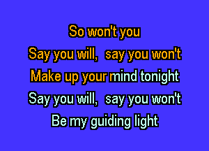 So won't you
Say you will, say you won't
Make up your mind tonight

Say you will. say you won't
Be my guiding light