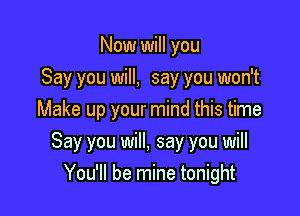 Now will you
Say you will, say you won't
Make up your mind this time

Say you will, say you will
You'll be mine tonight