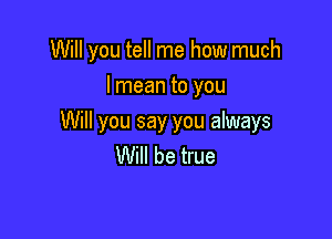 Will you tell me how much
I mean to you

Will you say you always
Will be true