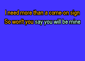 I need more than a come-on sign

So won't you say you will be mine