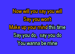Now will you say you will
Say you won't
Make up your mind this time

Say you do, say you do
You wanna be mine