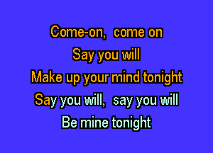 Come-on, come on
Say you will

Make up your mind tonight

Say you will, say you will
Be mine tonight