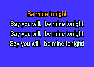 Be mine tonight
Say you will, be mine tonight
Say you will, be mine tonight

Say you will, be mine tonight!
