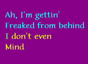 Ah, I'm gettin'
Freaked from behind

I don't even
Mind