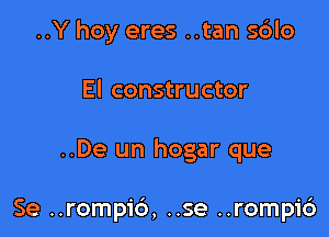 ..Y hoy eres ..tan s6lo
El constructor

..De un hogar que

Se ..rompic'), ..se ..rompic')