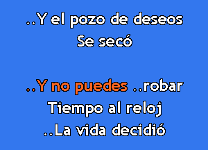 ..Y el pozo de deseos
Se secd

..Y no puedes ..robar
Tiempo al reloj
..La Vida decidi6