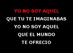 Y0 NO SOY AQUEL
QUE TU TE IMAGINABAS

Y0 NO SOY AQUEL
QUE EL MUNDO
TE OFRECIO