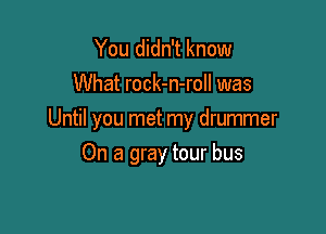 You didn't know
What rock-n-roll was

Until you met my drummer

On a gray tour bus