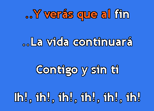 ..Y veras que al fin

..La Vida continuara
Contigo y sin ti

lh!, ih!, ih!, ih!, ih!, ih!