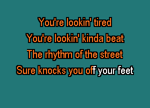 You're lookin' tired
You're lookin' kinda beat

The rhythm of the street
Sure knocks you off your feet