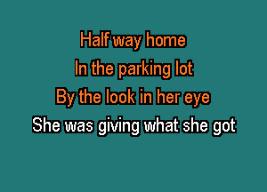 Half way home
In the parking lot

By the look in her eye
She was giving what she got