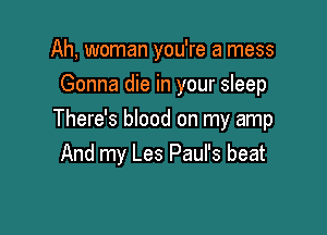 Ah, woman you're a mess
Gonna die in your sleep

There's blood on my amp
And my Les Paul's beat