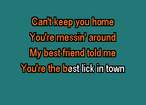 Can't keep you home
You're messin' around

My best friend told me
You're the best lick in town