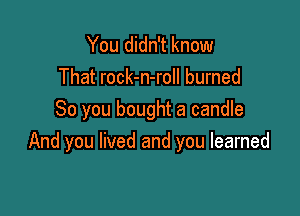 You didn't know
That rock-n-roll burned

So you bought a candle
And you lived and you learned