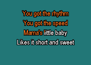 You got the rhythm
You got the speed

Mama's little baby
Likes it short and sweet