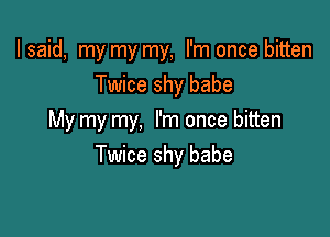 I said, my my my, I'm once bitten
Twice shy babe

My my my, I'm once bitten
Twice shy babe