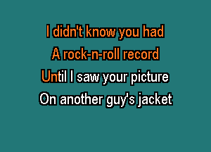 I didn't know you had
A rock-n-roll record

Until I saw your picture
On another guYs jacket