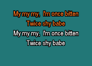 My my my, I'm once bitten
Twice shy babe

My my my, I'm once bitten
Twice shy babe