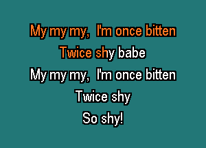 My my my, I'm once bitten
Twice shy babe

My my my, I'm once bitten

Twice shy
So shy!