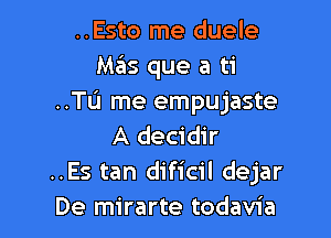 ..Esto me duele
Mas que a ti
..TL'I me empujaste

A decidir
..Es tan dificil dejar
De mirarte todavia