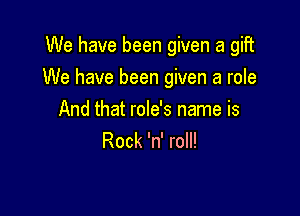 We have been given a gift

We have been given a role

And that role's name is
Rock 'n' roll!