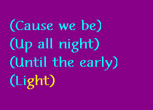(Cause we be)
(Up all night)

(Until the early)
(Light)