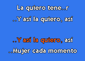La quiero tene. .r

..Y asi la quiero, asi

..Y asi la quiero, asi

..Mujer cada momento