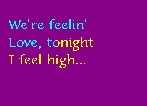 We're feelin'
Love, tonight

I feel high...